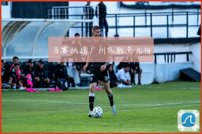 马赛挑战广州队胜负几何