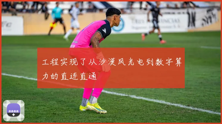 工程实现了从沙漠风光电到数字算力的直连直通