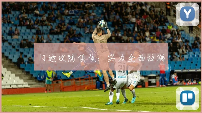 门迪攻防俱佳，实力全面拉满