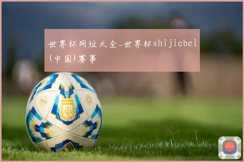 世界杯网址大全_世界杯shijiebei(中国)赛事