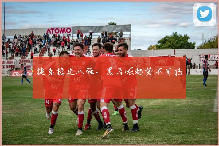 捷克稳进八强，黑马崛起势不可挡