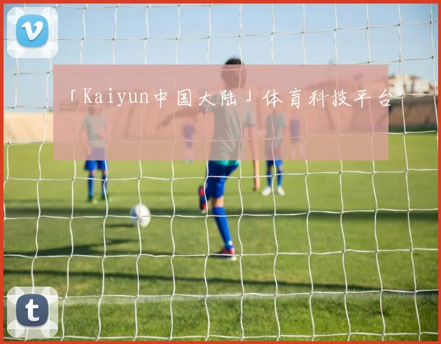 「Kaiyun中国大陆」体育科技平台