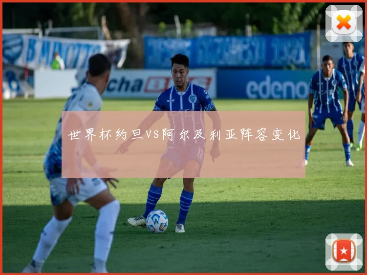 世界杯约旦vs阿尔及利亚阵容变化
