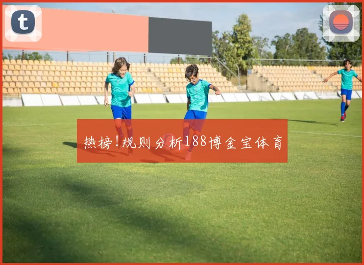 热榜!规则分析188博金宝体育