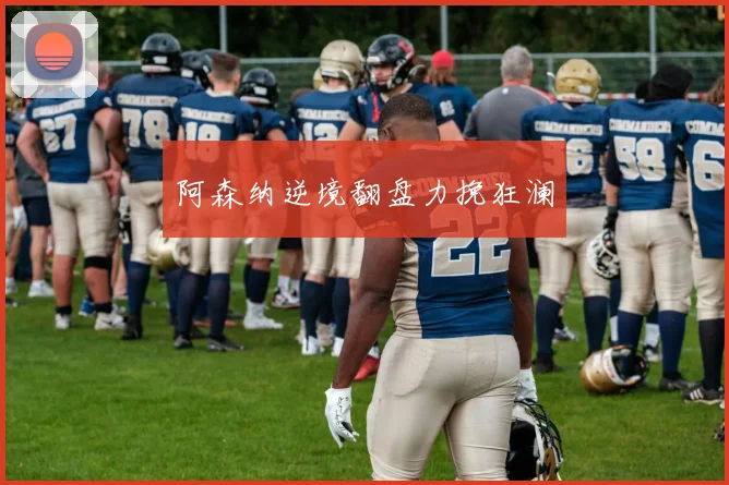 阿森纳逆境翻盘力挽狂澜
