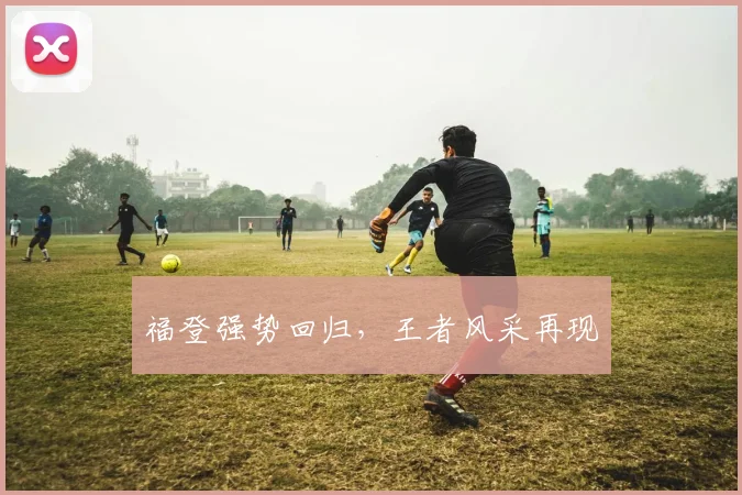 福登强势回归，王者风采再现