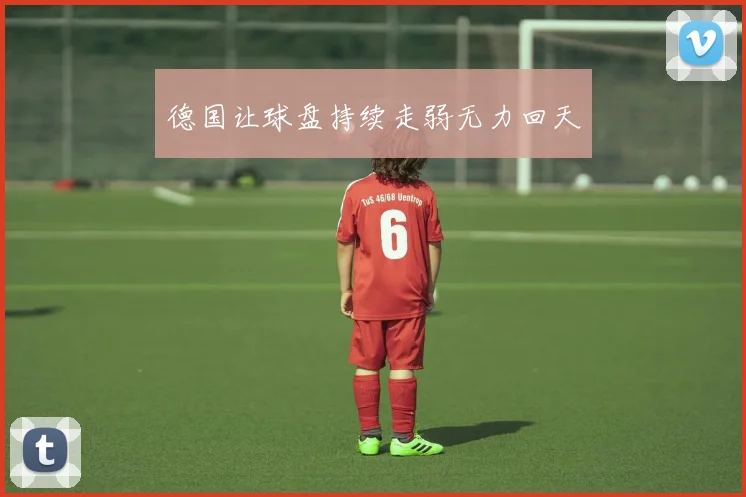 德国让球盘持续走弱无力回天