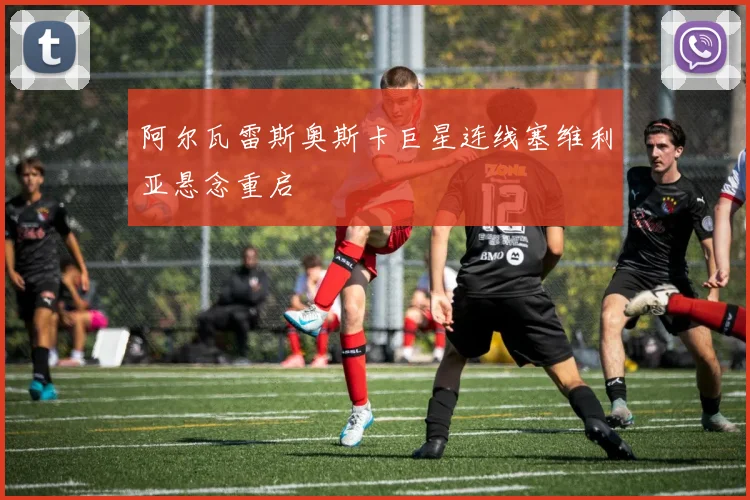阿尔瓦雷斯奥斯卡巨星连线塞维利亚悬念重启