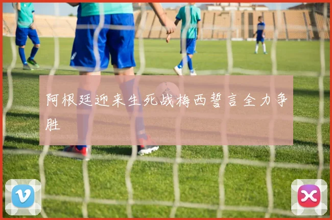 阿根廷迎来生死战梅西誓言全力争胜
