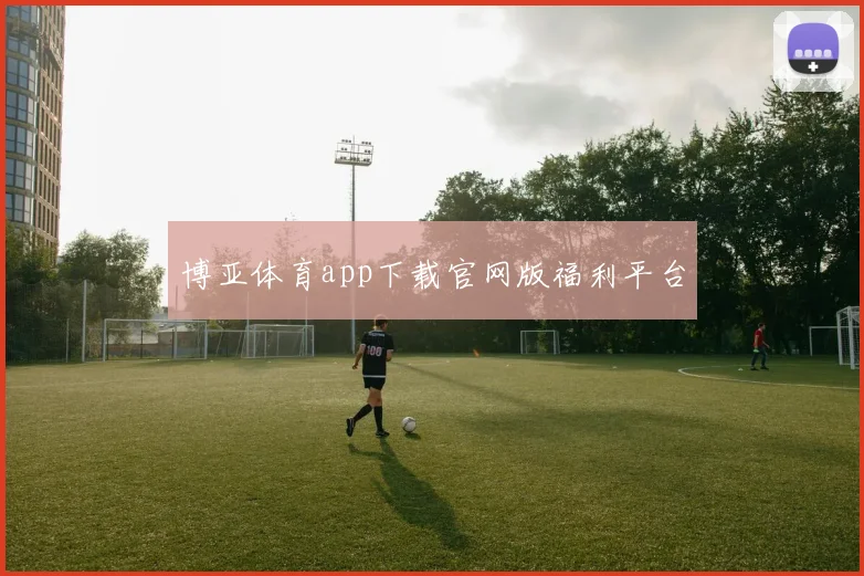 博亚体育app下载官网版福利平台
