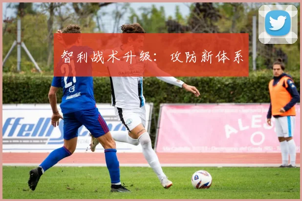 智利战术升级：攻防新体系