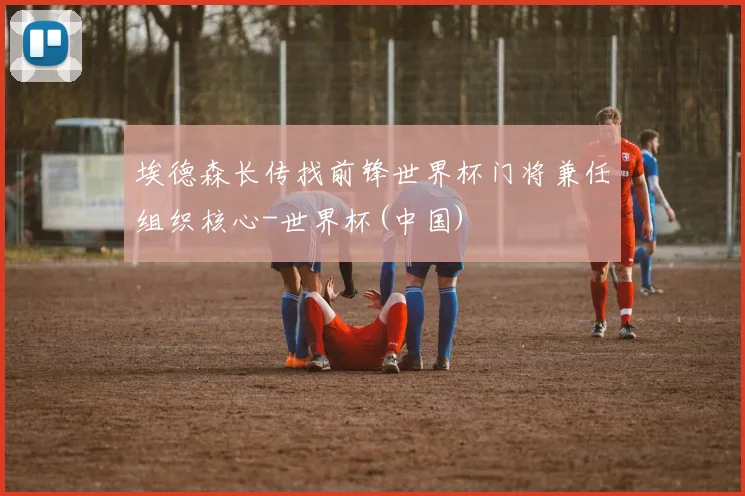 埃德森长传找前锋世界杯门将兼任组织核心-世界杯(中国)