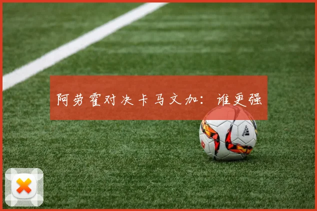 阿劳霍对决卡马文加:谁更强