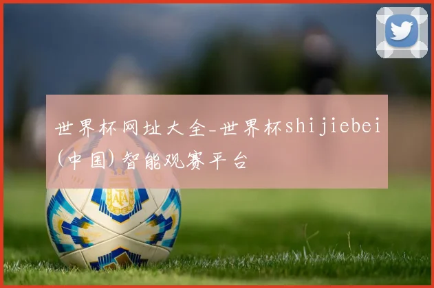 世界杯网址大全_世界杯shijiebei(中国)智能观赛平台