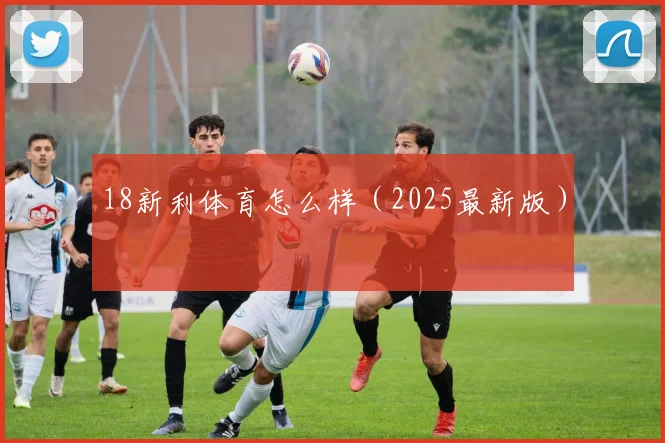 18新利体育怎么样（2025最新版）