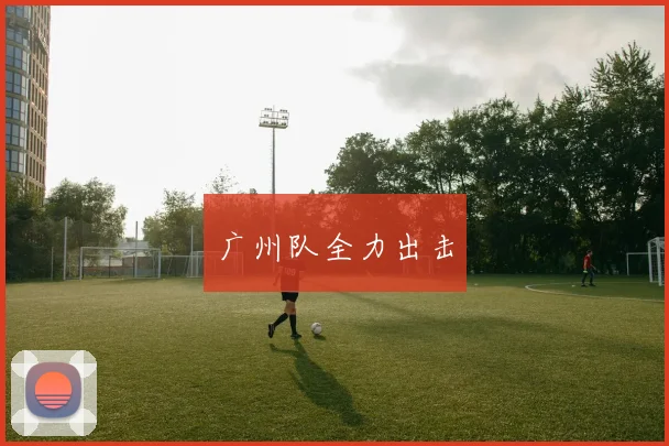 广州队全力出击