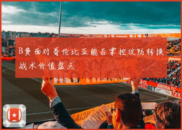 B费面对哥伦比亚能否掌控攻防转换战术价值盘点