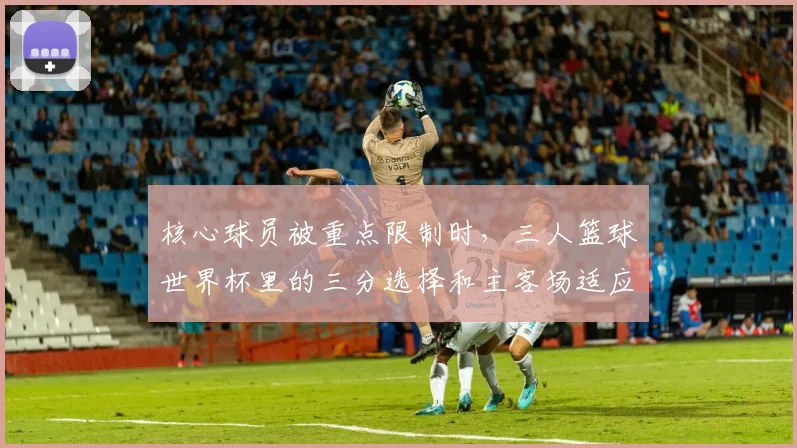 核心球员被重点限制时，三人篮球世界杯里的三分选择和主客场适应哪一个更决定下限