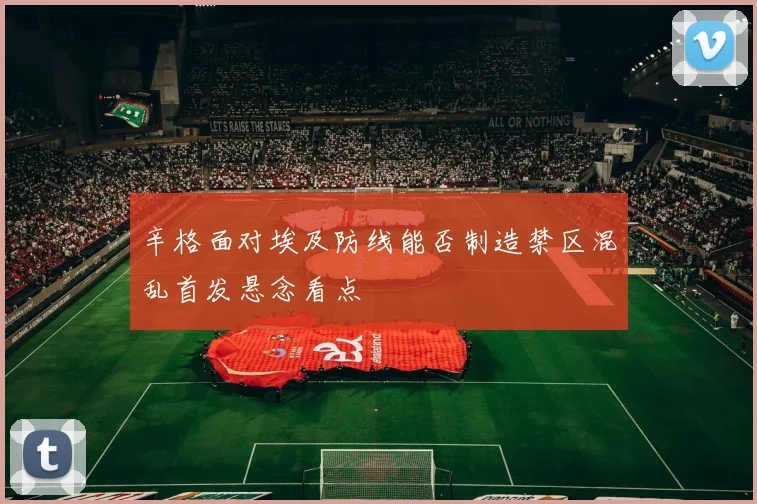辛格面对埃及防线能否制造禁区混乱首发悬念看点