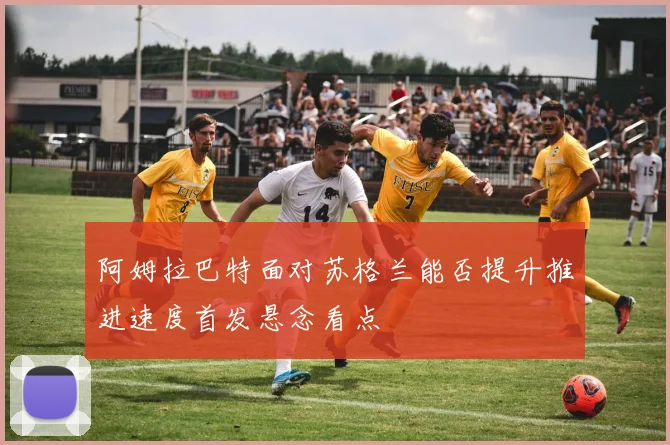 阿姆拉巴特面对苏格兰能否提升推进速度首发悬念看点