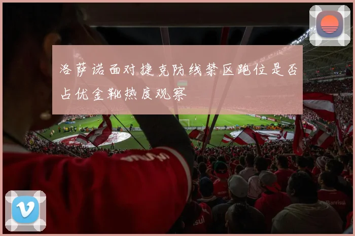 洛萨诺面对捷克防线禁区跑位是否占优金靴热度观察