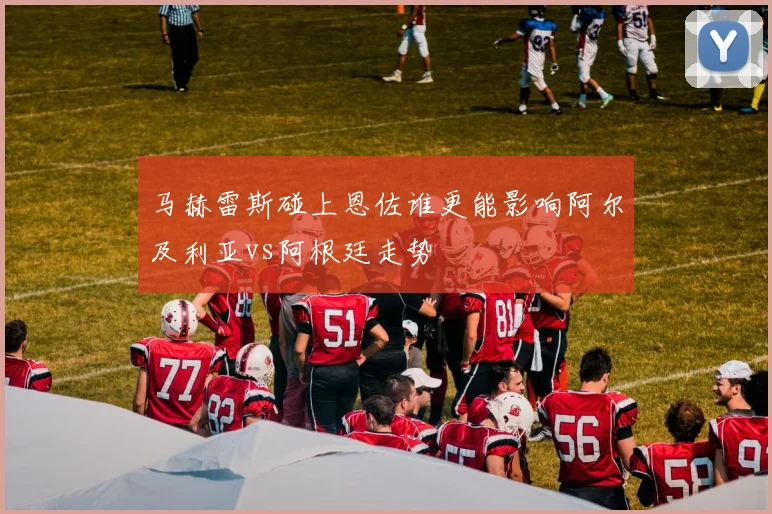 马赫雷斯碰上恩佐谁更能影响阿尔及利亚vs阿根廷走势