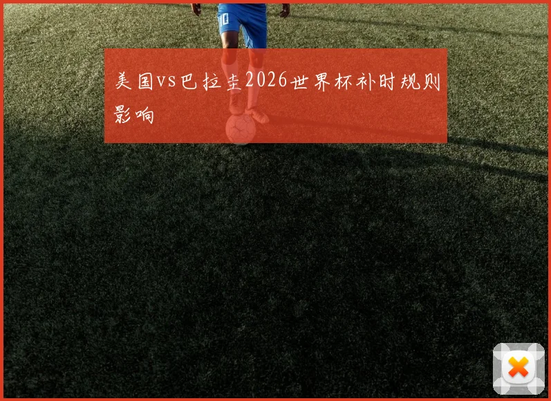 美国vs巴拉圭2026世界杯补时规则影响