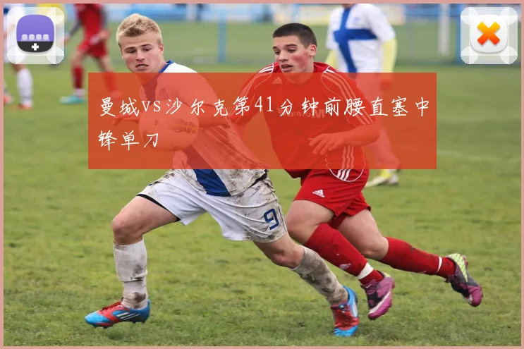 曼城vs沙尔克第41分钟前腰直塞中锋单刀