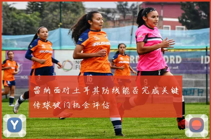 雷纳面对土耳其防线能否完成关键传球破门机会评估