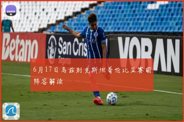 6月17日乌兹别克斯坦哥伦比亚赛前阵容解读