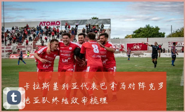 卡拉斯基利亚代表巴拿马对阵克罗地亚队终结效率梳理