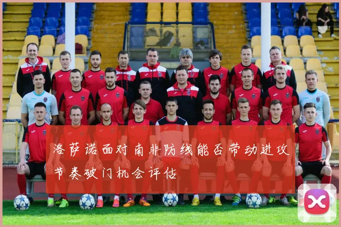 洛萨诺面对南非防线能否带动进攻节奏破门机会评估