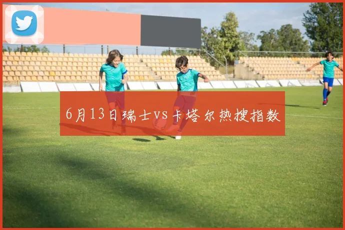 6月13日瑞士vs卡塔尔热搜指数