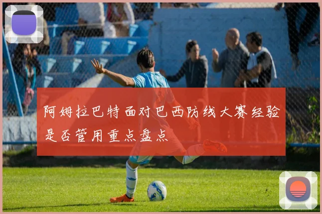 阿姆拉巴特面对巴西防线大赛经验是否管用重点盘点