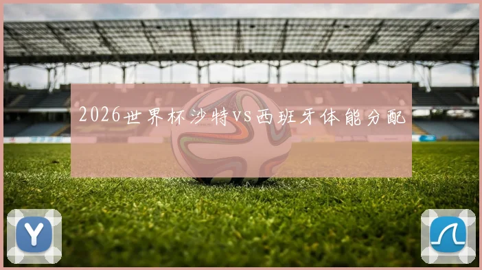 2026世界杯沙特vs西班牙体能分配