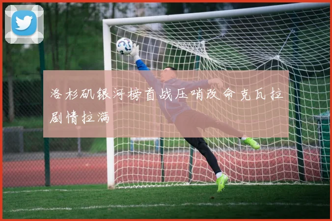 洛杉矶银河榜首战压哨改命克瓦拉剧情拉满