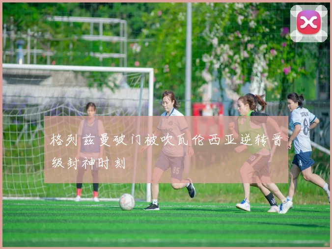格列兹曼破门被吹瓦伦西亚逆转晋级封神时刻
