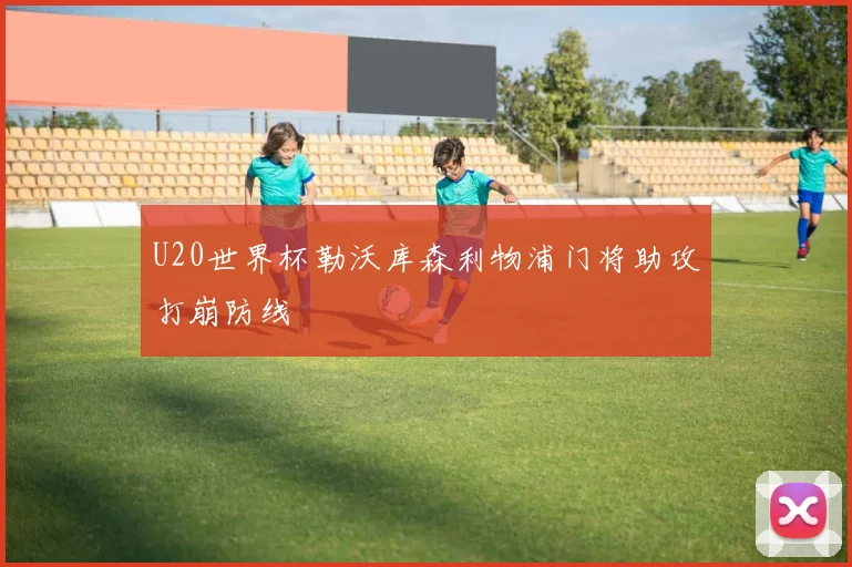 U20世界杯勒沃库森利物浦门将助攻打崩防线
