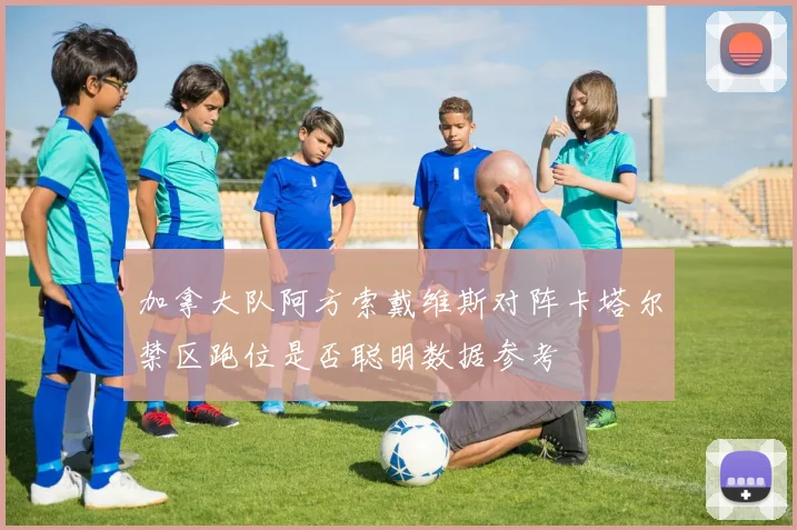 加拿大队阿方索戴维斯对阵卡塔尔禁区跑位是否聪明数据参考