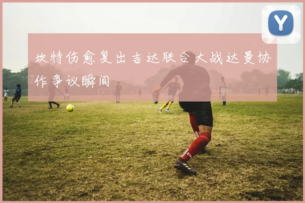 坎特伤愈复出吉达联合大战达曼协作争议瞬间
