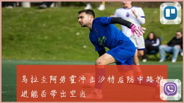 乌拉圭阿劳霍冲击沙特后防中路推进能否带出空当