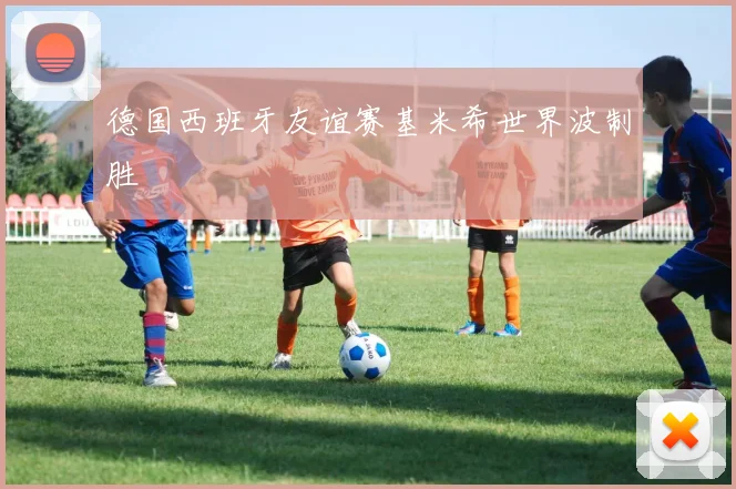 德国西班牙友谊赛基米希世界波制胜