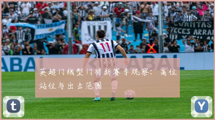 英超门线型门将新赛季观察：高位站位与出击范围