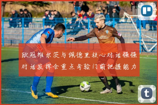 欧冠维尔茨与佩德里核心对话强强对话发挥会重点考验门前把握能力