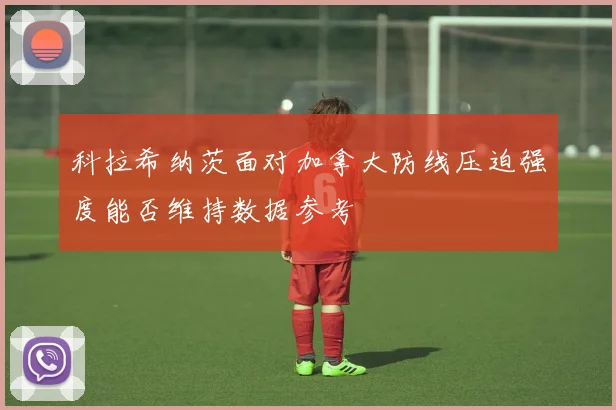 科拉希纳茨面对加拿大防线压迫强度能否维持数据参考