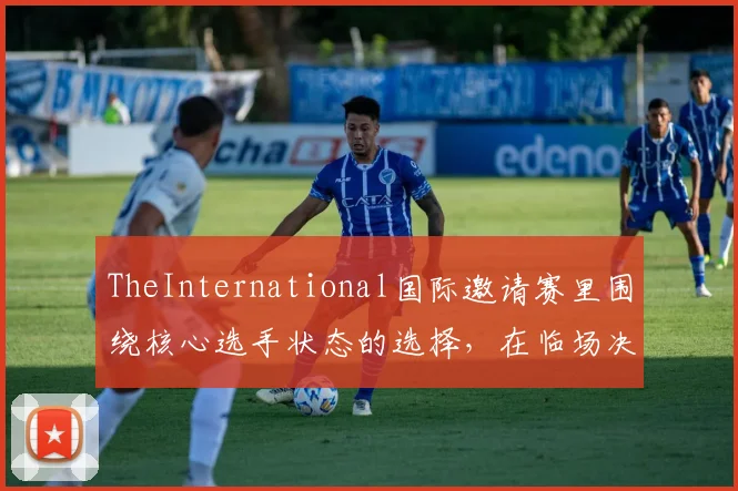 TheInternational国际邀请赛里围绕核心选手状态的选择，在临场决策层面意味着什么