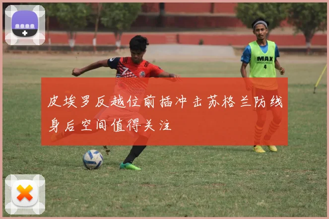 皮埃罗反越位前插冲击苏格兰防线身后空间值得关注