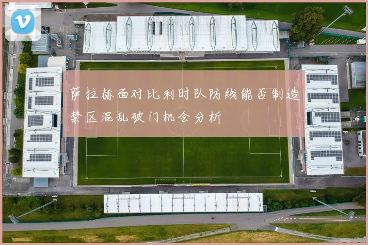 萨拉赫面对比利时队防线能否制造禁区混乱破门机会分析