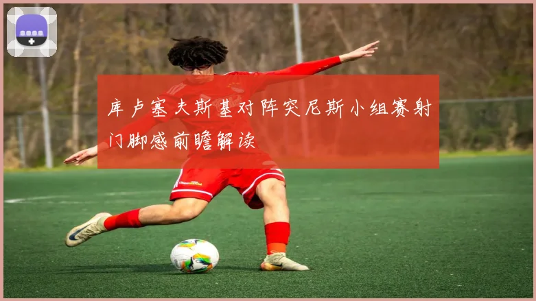 库卢塞夫斯基对阵突尼斯小组赛射门脚感前瞻解读