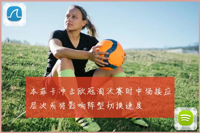 本菲卡冲击欧冠淘汰赛时中场接应层次或将影响阵型切换速度